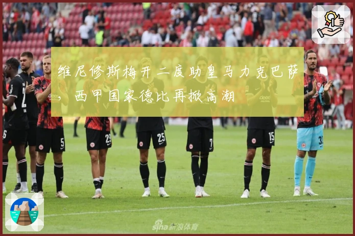 维尼修斯梅开二度助皇马力克巴萨，西甲国家德比再掀高潮