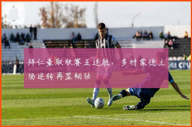 拜仁豪取联赛五连胜，多特蒙德主场逆转再显韧劲