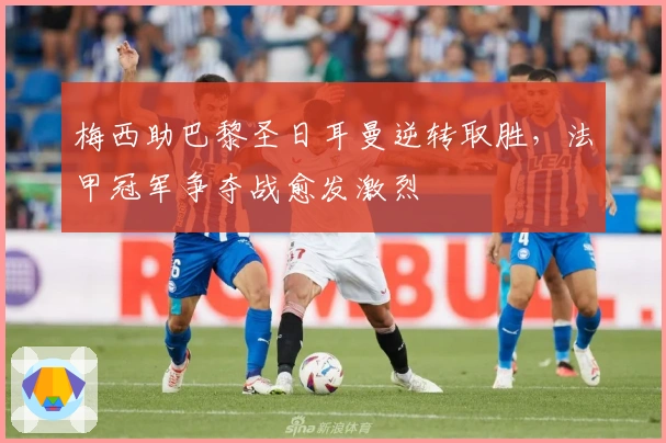 梅西助巴黎圣日耳曼逆转取胜，法甲冠军争夺战愈发激烈