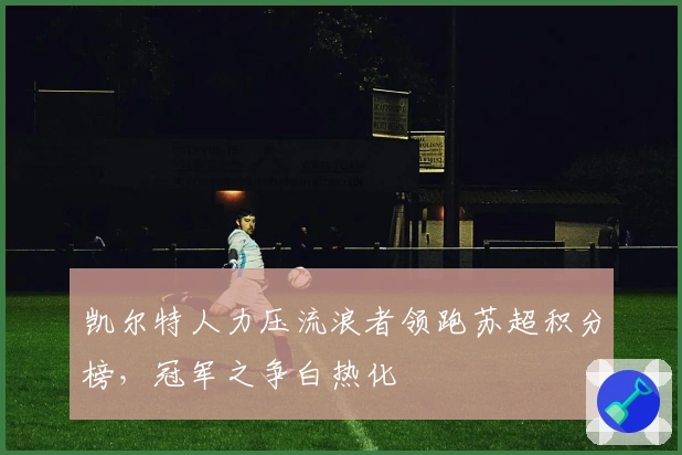 凯尔特人力压流浪者领跑苏超积分榜，冠军之争白热化