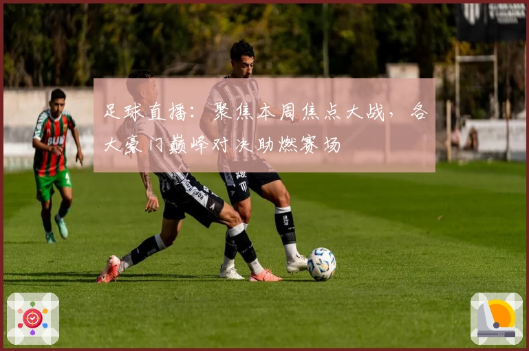 足球直播：聚焦本周焦点大战，各大豪门巅峰对决助燃赛场