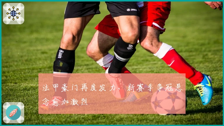 法甲豪门再度发力，新赛季争冠悬念愈加激烈