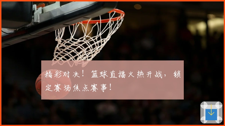 精彩对决！篮球直播火热开战，锁定赛场焦点赛事！