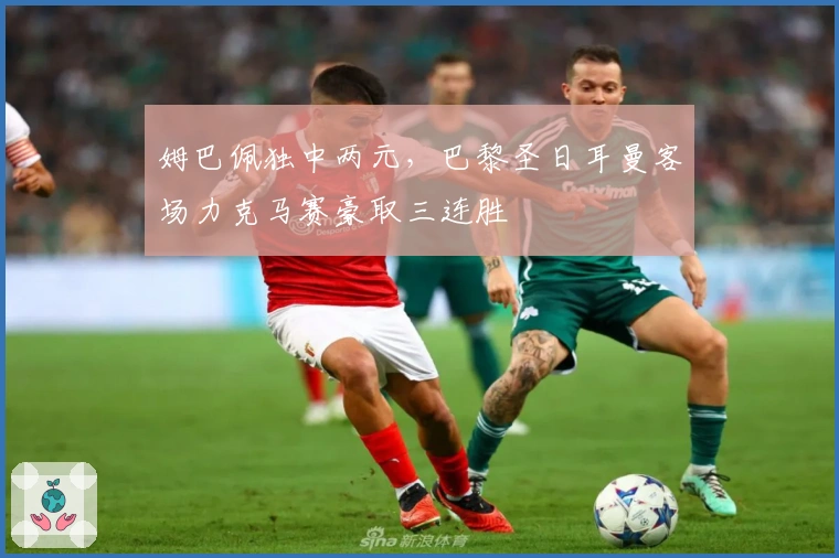 姆巴佩独中两元，巴黎圣日耳曼客场力克马赛豪取三连胜