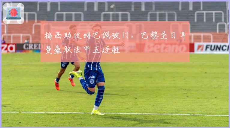 梅西助攻姆巴佩破门，巴黎圣日耳曼豪取法甲五连胜