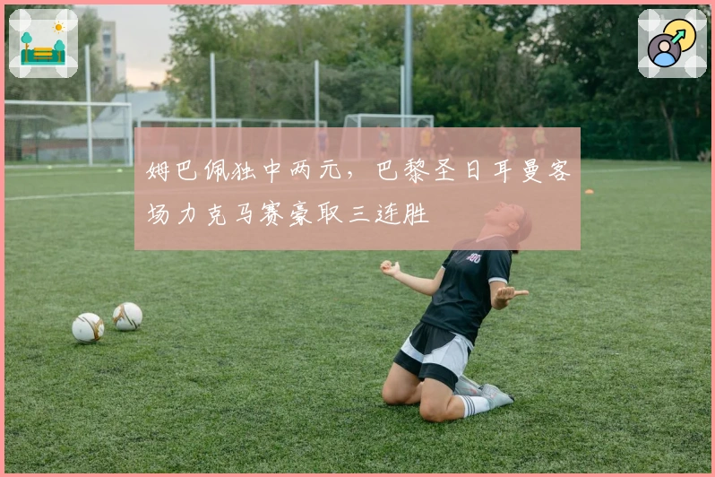 姆巴佩独中两元，巴黎圣日耳曼客场力克马赛豪取三连胜