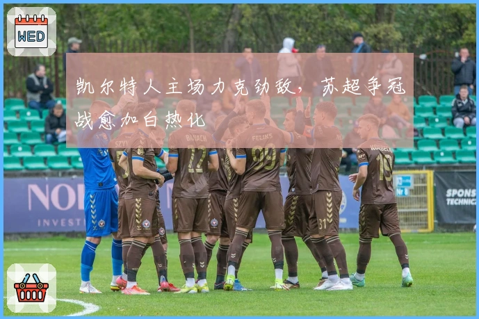 凯尔特人主场力克劲敌，苏超争冠战愈加白热化