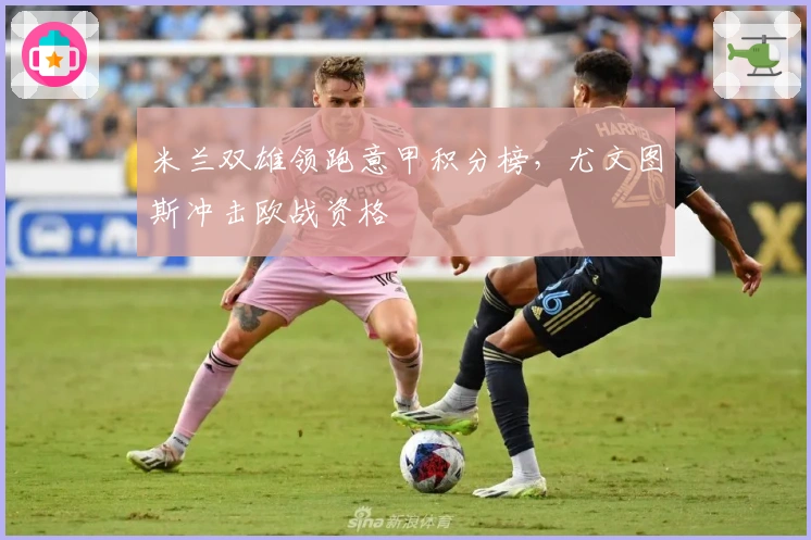 米兰双雄领跑意甲积分榜，尤文图斯冲击欧战资格