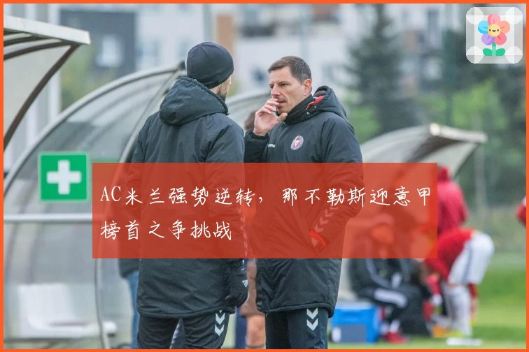 AC米兰强势逆转,那不勒斯迎意甲榜首之争挑战