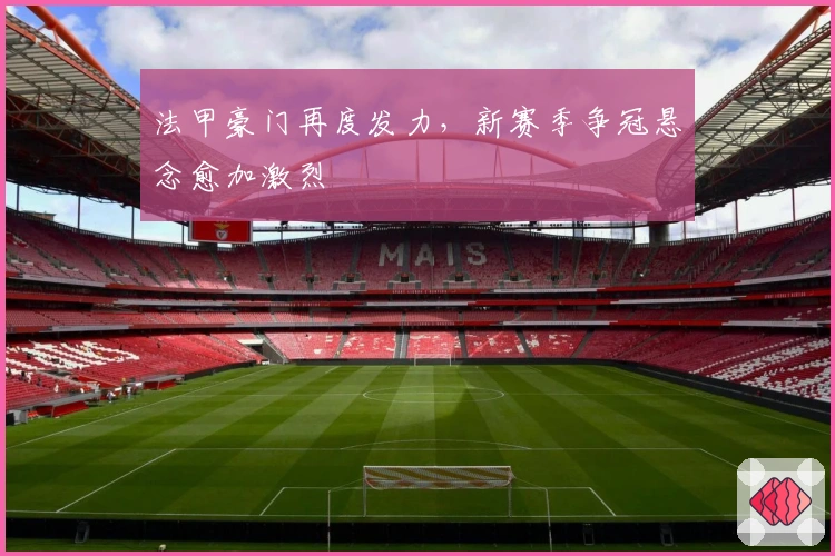 法甲豪门再度发力，新赛季争冠悬念愈加激烈