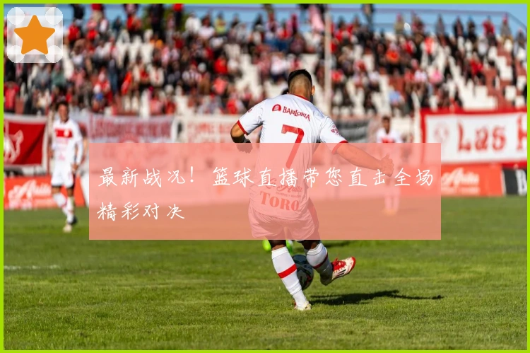 最新战况！篮球直播带您直击全场精彩对决