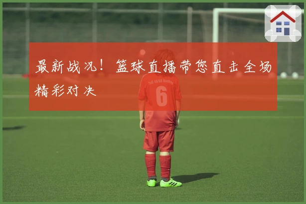 最新战况！篮球直播带您直击全场精彩对决