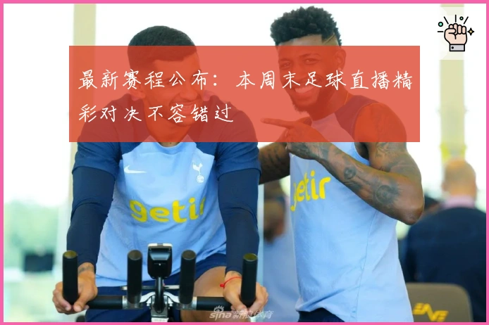 最新赛程公布：本周末足球直播精彩对决不容错过