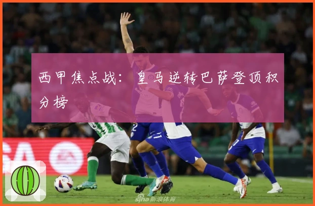 西甲焦点战：皇马逆转巴萨登顶积分榜