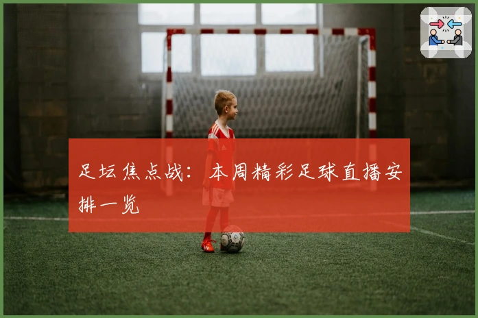 足坛焦点战：本周精彩足球直播安排一览
