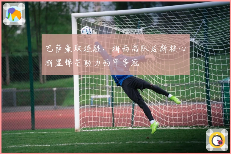 巴萨豪取连胜，梅西离队后新核心渐显锋芒助力西甲争冠