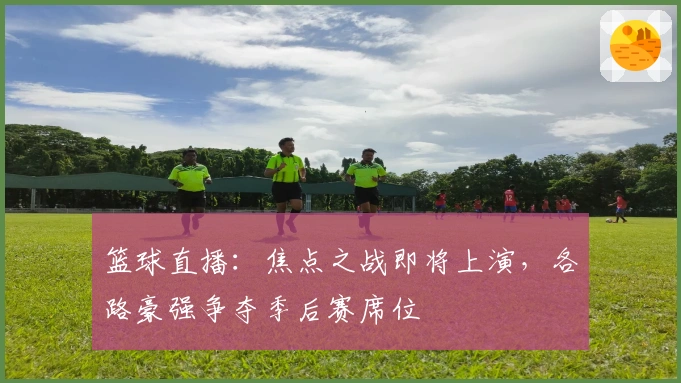 篮球直播：焦点之战即将上演，各路豪强争夺季后赛席位