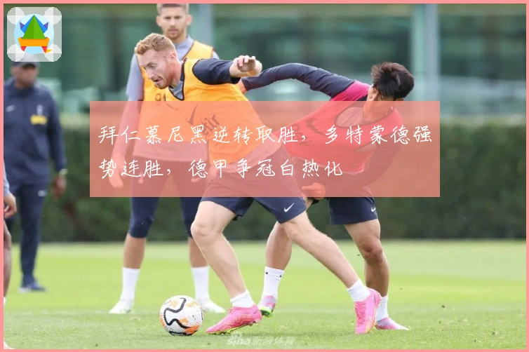 拜仁慕尼黑逆转取胜，多特蒙德强势连胜，德甲争冠白热化