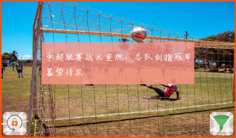 中超联赛战火重燃，各队剑指冠军蓄势待发