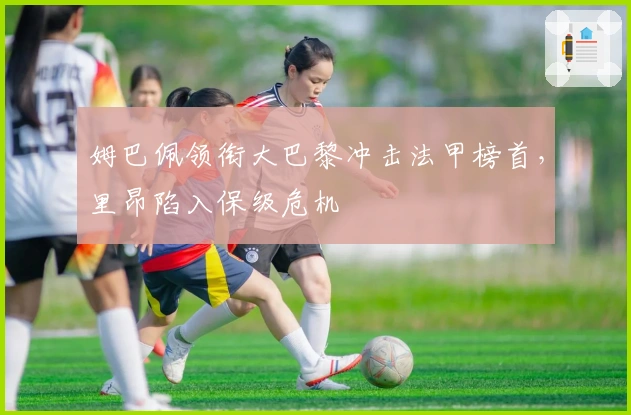 姆巴佩领衔大巴黎冲击法甲榜首，里昂陷入保级危机