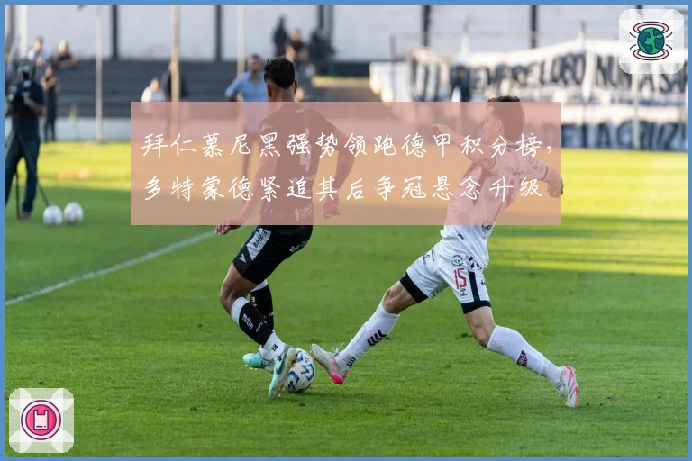 拜仁慕尼黑强势领跑德甲积分榜，多特蒙德紧追其后争冠悬念升级