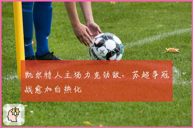 凯尔特人主场力克劲敌，苏超争冠战愈加白热化